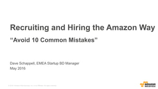 © 2016, Amazon Web Services, Inc. or its Affiliates. All rights reserved.
Recruiting and Hiring the Amazon Way
“Avoid 10 Common Mistakes”
Dave Schappell, EMEA Startup BD Manager
May 2016
 