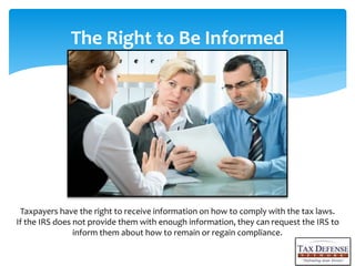 The Right to Be Informed
Taxpayers have the right to receive information on how to comply with the tax laws.
If the IRS does not provide them with enough information, they can request the IRS to
inform them about how to remain or regain compliance.
 