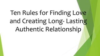 Ten Rules for Finding Love
and Creating Long- Lasting
Authentic Relationship
 