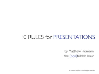 10 RULES for PRESENTATIONS

               by Matthew Homann
               the [non]billable hour


                  © Matthew Homann 2009 All Rights Reserved
 
