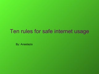 Ten rules for safe internet usage By: Anastazio 