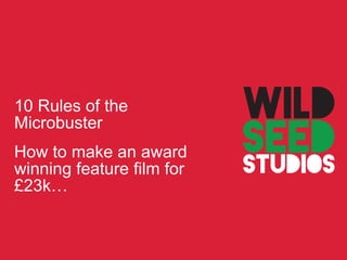 10 Rules of the
Microbuster
How to make an award
winning feature film for
£23k…
 