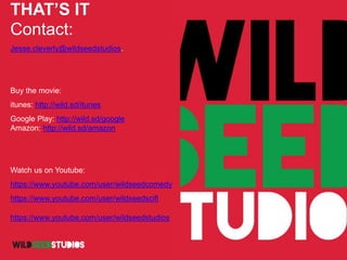 THAT’S IT
Contact:
Jesse.cleverly@wildseedstudios.
Buy the movie:
itunes: http://wild.sd/itunes
Google Play: http://wild.sd/google
Amazon: http://wild.sd/amazon
Watch us on Youtube:
https://www.youtube.com/user/wildseedcomedy
https://www.youtube.com/user/wildseedscifi
https://www.youtube.com/user/wildseedstudios
 