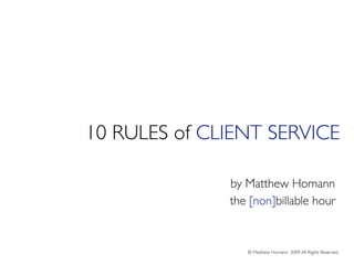 10 RULES of CLIENT SERVICE

              by Matthew Homann
              the [non]billable hour


                 © Matthew Homann 2009 All Rights Reserved
 