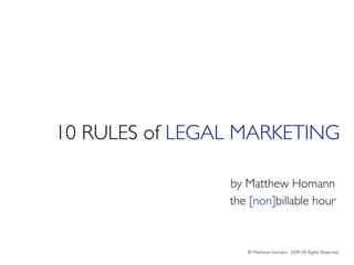 10 RULES of LEGAL MARKETING

                by Matthew Homann
                the [non]billable hour


                   © Matthew Homann 2009 All Rights Reserved
 