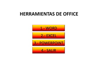 HERRAMIENTAS DE OFFICE

       1.- WORD
        2.- EXCEL
     3.- POWERPOINT
        4.- SALIR
 