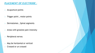 PLACEMENT OF ELECTRODE :
 Acupunture points
 Trigger point , motor points
 Dermatomes , Spinal segments
 Areas with greatest pain intensity
 Peripheral nerves
 May be horizontal or vertical
 Crossed or un crossed
 