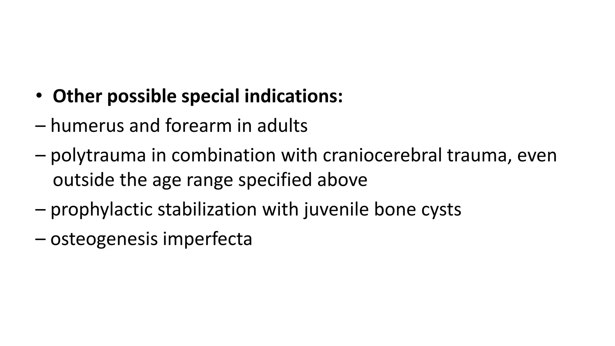 • Other possible special indications:
– humerus and forearm in adults
– polytrauma in combination with craniocerebral trauma, even
outside the age range specified above
– prophylactic stabilization with juvenile bone cysts
– osteogenesis imperfecta
 