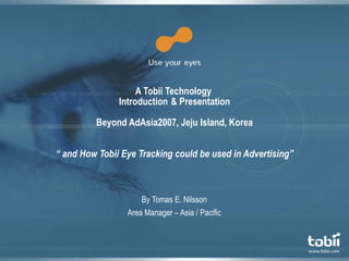 A Tobii Technology  Introduction  & Presentation Beyond AdAsia2007, Jeju Island, Korea “ and How Tobii Eye Tracking could be used in Advertising” By Tomas E. Nilsson Area Manager – Asia / Pacific 