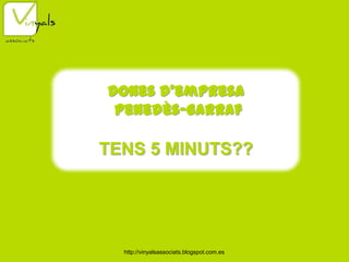 http://vinyalsassociats.blogspot.com.es
Dones d’empresa
Penedès-Garraf
TENS 5 MINUTS??
 