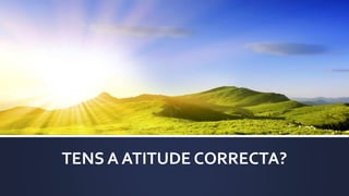 TENS A ATITUDE CORRECTA?
 