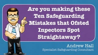 Are you making these
Ten Safeguarding
Mistakes that Ofsted
Inpectors Spot
Straightaway?
Andrew Hall
Specialist Safeguarding Consultant
 
