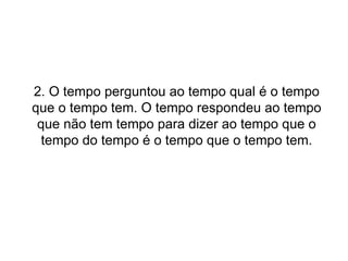 2. O tempo perguntou ao tempo qual é o tempo que o tempo tem. O tempo respondeu ao tempo que não tem tempo para dizer ao tempo que o tempo do tempo é o tempo que o tempo tem. 