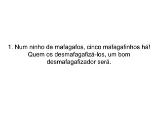 1. Num ninho de mafagafos, cinco mafagafinhos há! Quem os desmafagafizá-los, um bom desmafagafizador será. 