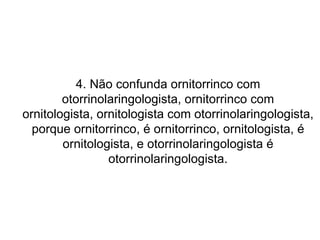 4. Não confunda ornitorrinco com otorrinolaringologista, ornitorrinco com ornitologista, ornitologista com otorrinolaringologista, porque ornitorrinco, é ornitorrinco, ornitologista, é ornitologista, e otorrinolaringologista é otorrinolaringologista. 