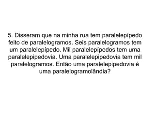 5. Disseram que na minha rua tem paralelepípedo feito de paralelogramos. Seis paralelogramos tem um paralelepípedo. Mil paralelepípedos tem uma paralelepipedovia. Uma paralelepipedovia tem mil paralelogramos. Então uma paralelepipedovia é uma paralelogramolândia? 