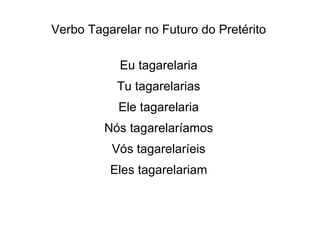 Verbo Tagarelar no Futuro do Pretérito Eu tagarelaria Tu tagarelarias Ele tagarelaria Nós tagarelaríamos Vós tagarelaríeis Eles tagarelariam 