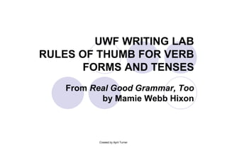 UWF WRITING LAB
RULES OF THUMB FOR VERB
       FORMS AND TENSES
    From Real Good Grammar, Too
           by Mamie Webb Hixon



           Created by April Turner
 