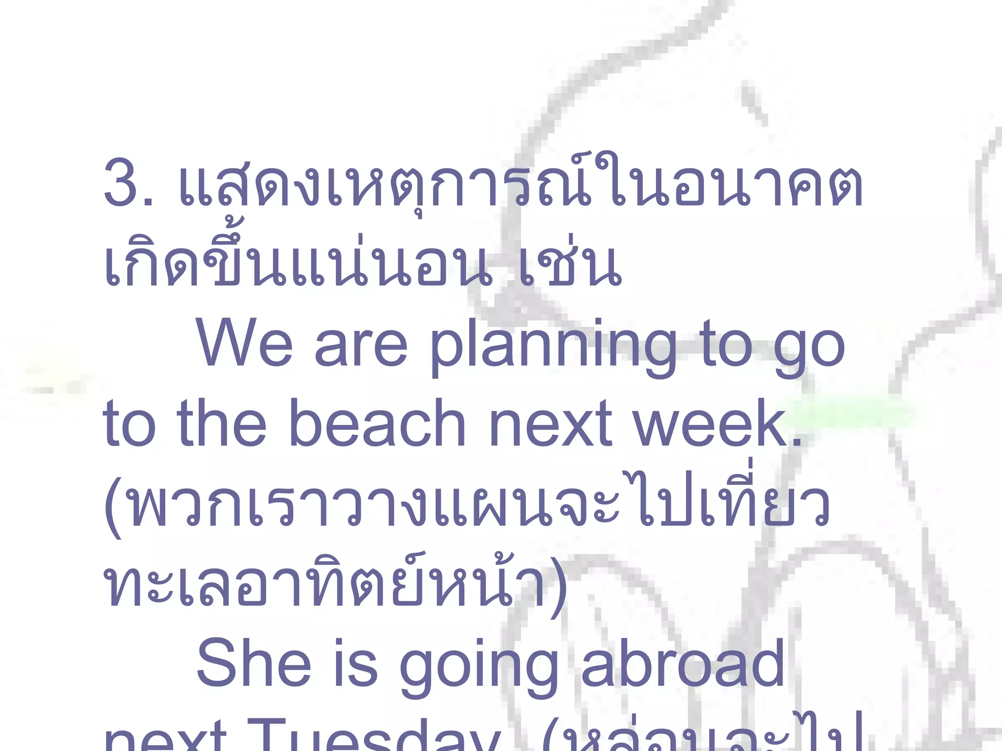 3. แสดงเหตุการณ์ในอนาคต
เกิดขึ้นแน่นอน เช่น
    We are planning to go
to the beach next week.
(พวกเราวางแผนจะไปเที่ยว
ทะเลอาทิตย์หน้า)
    She is going abroad
 
