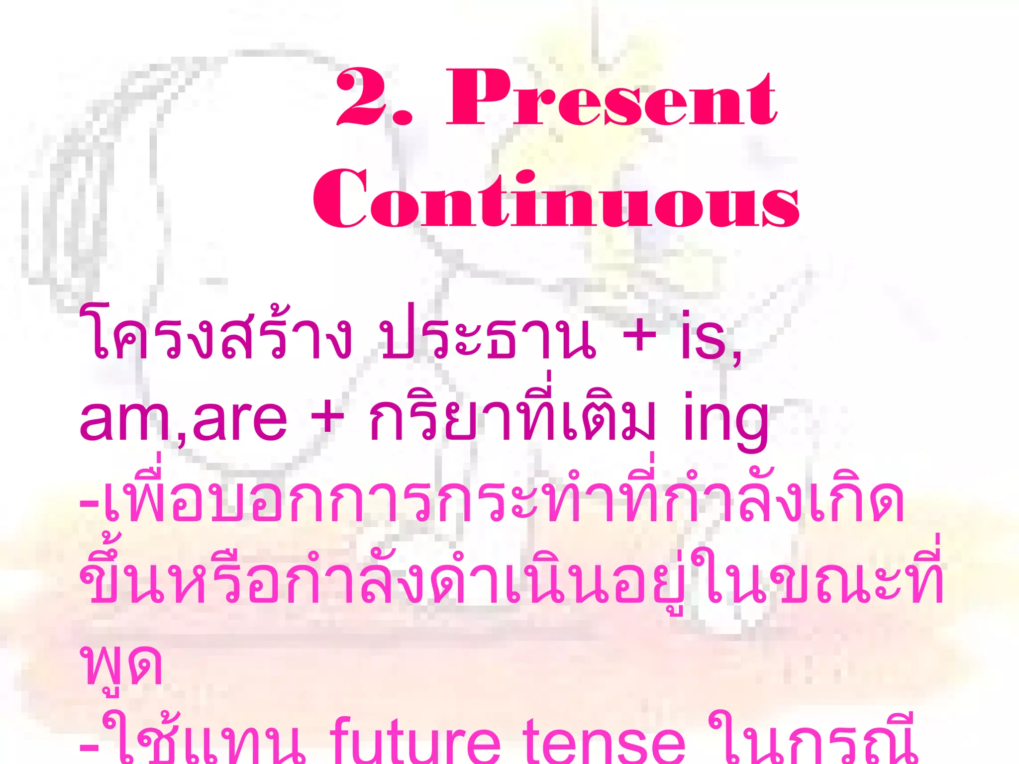 2. Present
        Continuous
โครงสร้าง ประธาน + is,
am,are + กริยาที่เติม ing
-เพื่อบอกการกระทำาที่กำาลังเกิด
ขึ้นหรือกำาลังดำาเนินอยู่ในขณะที่
พูด
 