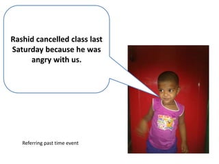 Rashid cancelled class last
Saturday because he was
angry with us.
Referring past time event
 