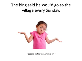 The king said he would go to the
village every Sunday.
Second half referring future time
 