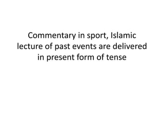 Commentary in sport, Islamic
lecture of past events are delivered
in present form of tense
 