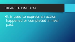 PRESENT PERFECT TENSE
•It is used to express an action
happened or completed in near
past.
 