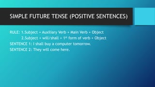 SIMPLE FUTURE TENSE (POSITIVE SENTENCES)
RULE: 1.Subject + Auxiliary Verb + Main Verb + Object
2.Subject + will/shall + 1s...