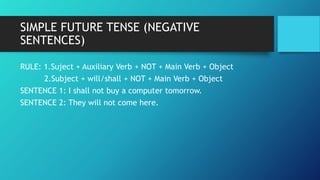 SIMPLE FUTURE TENSE (NEGATIVE
SENTENCES)
RULE: 1.Suject + Auxiliary Verb + NOT + Main Verb + Object
2.Subject + will/shall...