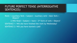 FUTURE PERFECT TENSE (INTERROGATIVE
SENTENCES)
RULE: 1.Auxiliary Verb + Subject + Auxiliary verb + Main Verb +
Object?
2.W...