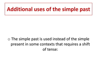 Additional uses of the simple past



o The simple past is used instead of the simple
  present in some contexts that requires a shift
                    of tense:
 