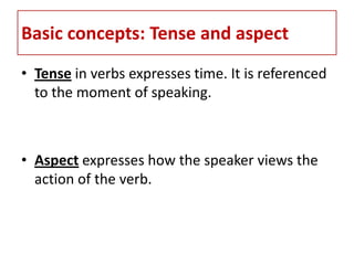 Basic concepts: Tense and aspect
• Tense in verbs expresses time. It is referenced
  to the moment of speaking.



• Aspect expresses how the speaker views the
  action of the verb.
 