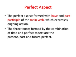 Perfect Aspect
• The perfect aspect formed with have and past
  participle of the main verb, which expresses
  ongoing action.
• The three tenses formed by the combination
  of time and perfect aspect are the
  present, past and future perfect.
 