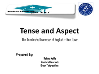 Tense and Aspect
    The Teacher’s Grammar of English – Ron Cown


Prepared by:
                    Rahma Kaffa
                  Mostafa Omarakly
                  Omar Taky-eddine
 