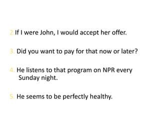 2.If I were John, I would accept her offer.

3. Did you want to pay for that now or later?

4. He listens to that program ...