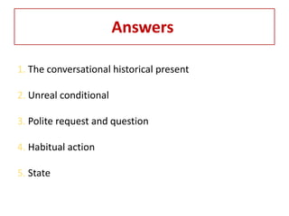 Answers

1. The conversational historical present

2. Unreal conditional

3. Polite request and question

4. Habitual acti...