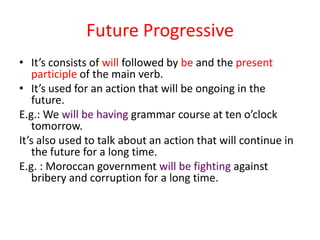 Future Progressive
• It’s consists of will followed by be and the present
   participle of the main verb.
• It’s used for ...