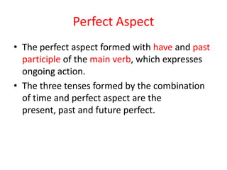 Perfect Aspect
• The perfect aspect formed with have and past
  participle of the main verb, which expresses
  ongoing act...