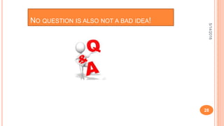 5/14/2016
28
NO QUESTION IS ALSO NOT A BAD IDEA!
 