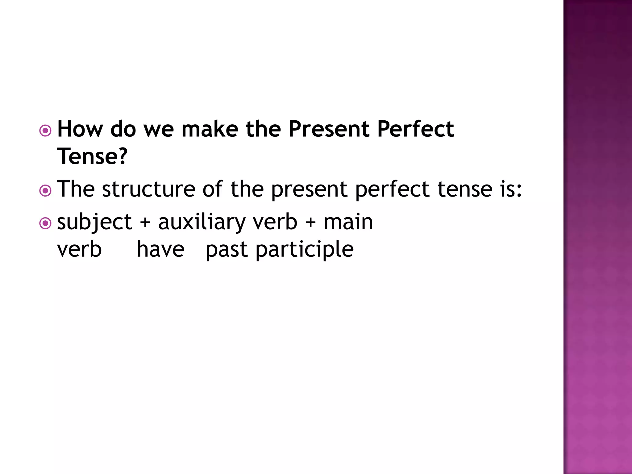  How  do we make the Present Perfect
  Tense?
 The structure of the present perfect tense is:
 subject + auxiliary verb + main
  verb    have past participle
 