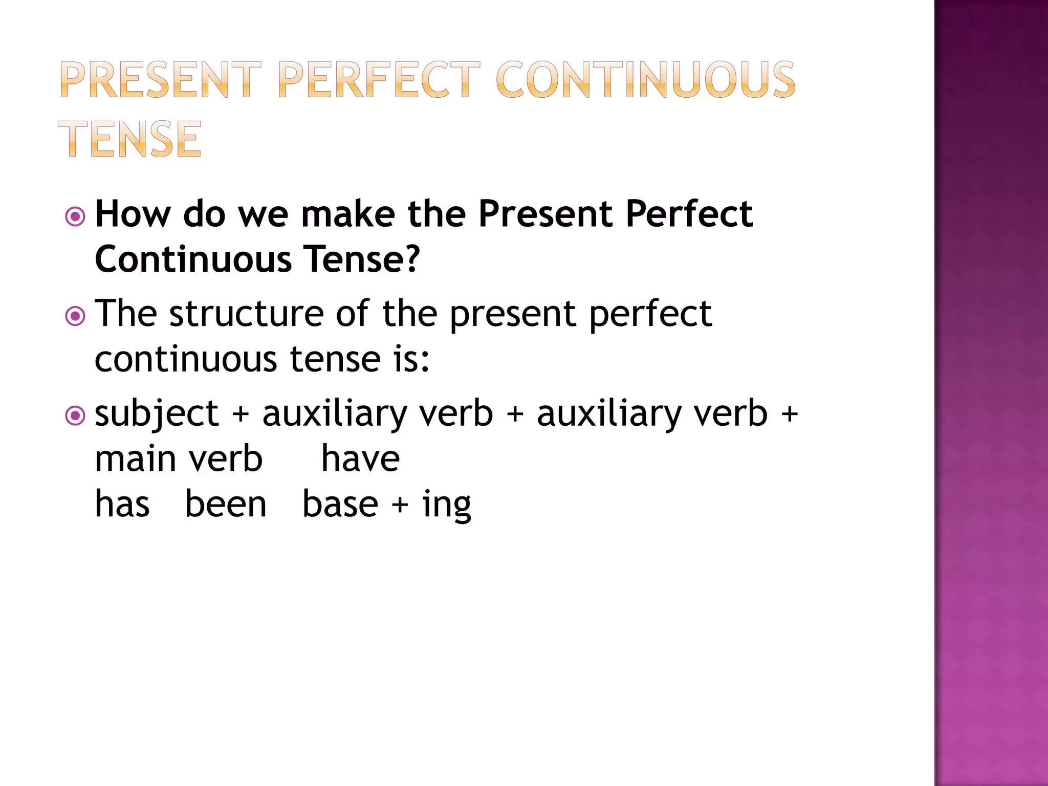  How  do we make the Present Perfect
  Continuous Tense?
 The structure of the present perfect
  continuous tense is:
 subject + auxiliary verb + auxiliary verb +
  main verb    have
  has been base + ing
 