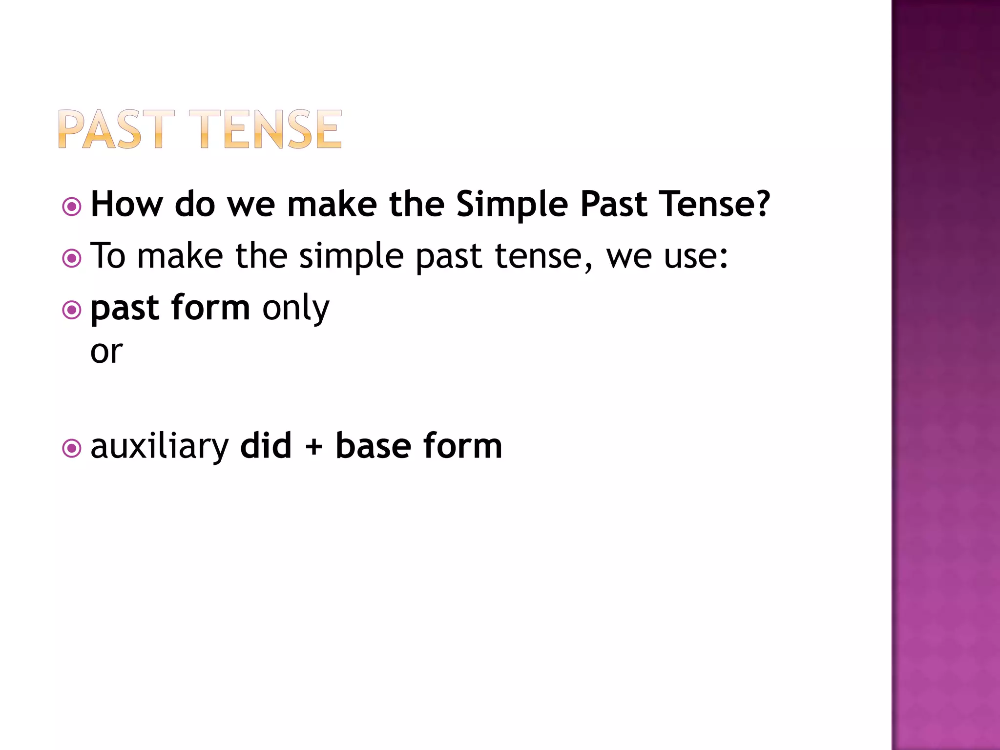  How  do we make the Simple Past Tense?
 To make the simple past tense, we use:
 past form only
  or

 auxiliary   did + base form
 