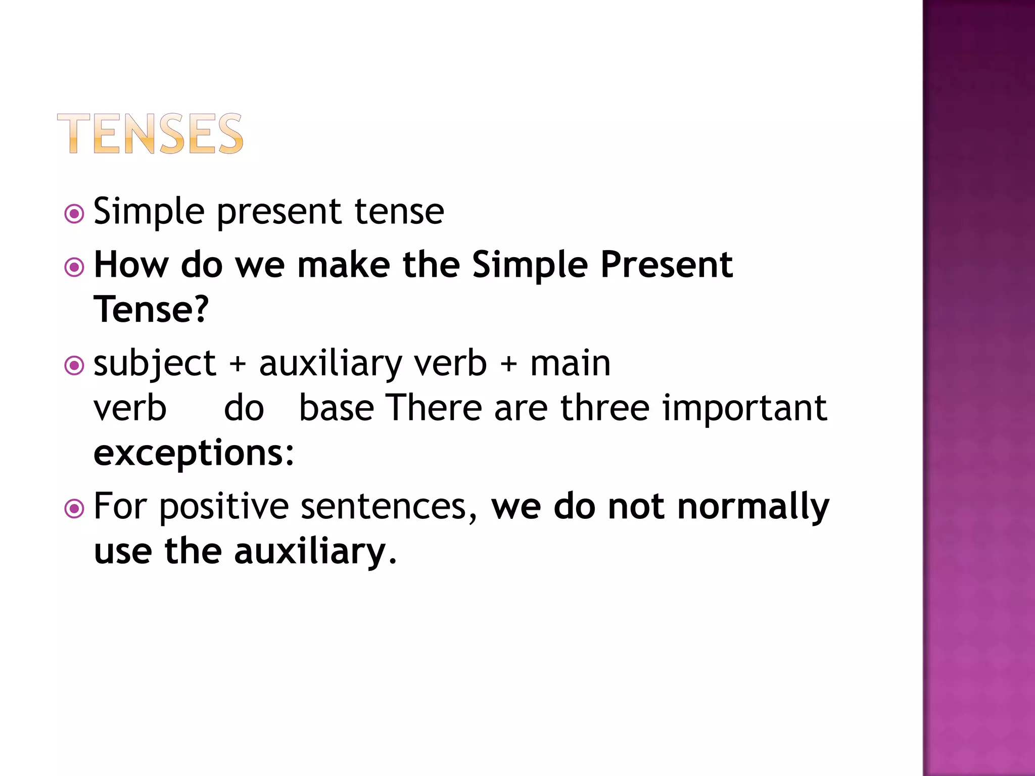  Simple present tense
 How do we make the Simple Present
  Tense?
 subject + auxiliary verb + main
  verb    do base There are three important
  exceptions:
 For positive sentences, we do not normally
  use the auxiliary.
 