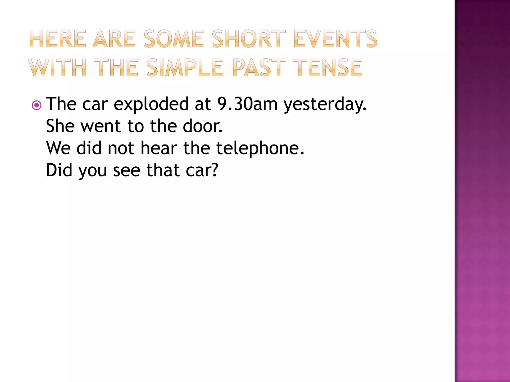  Thecar exploded at 9.30am yesterday.
 She went to the door.
 We did not hear the telephone.
 Did you see that car?
 