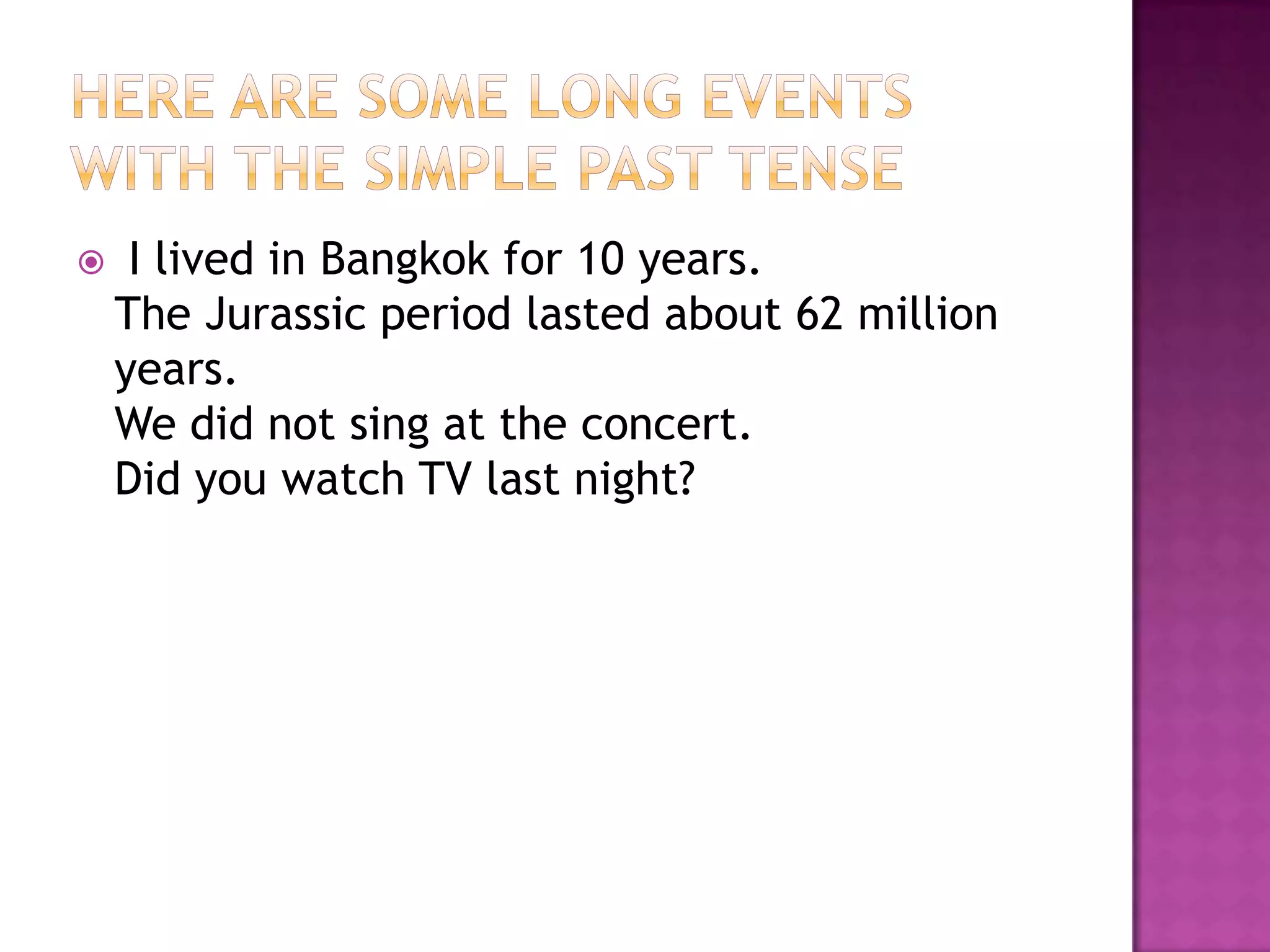     I lived in Bangkok for 10 years.
    The Jurassic period lasted about 62 million
    years.
    We did not sing at the concert.
    Did you watch TV last night?
 
