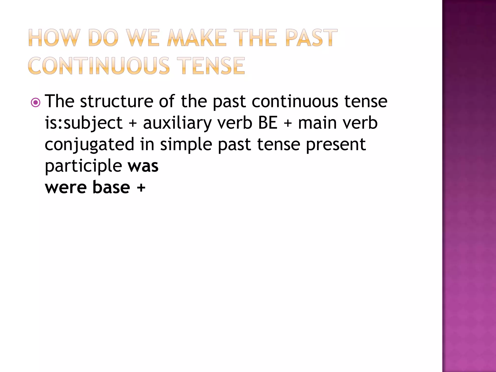  The structure of the past continuous tense
 is:subject + auxiliary verb BE + main verb
 conjugated in simple past tense present
 participle was
 were base +
 