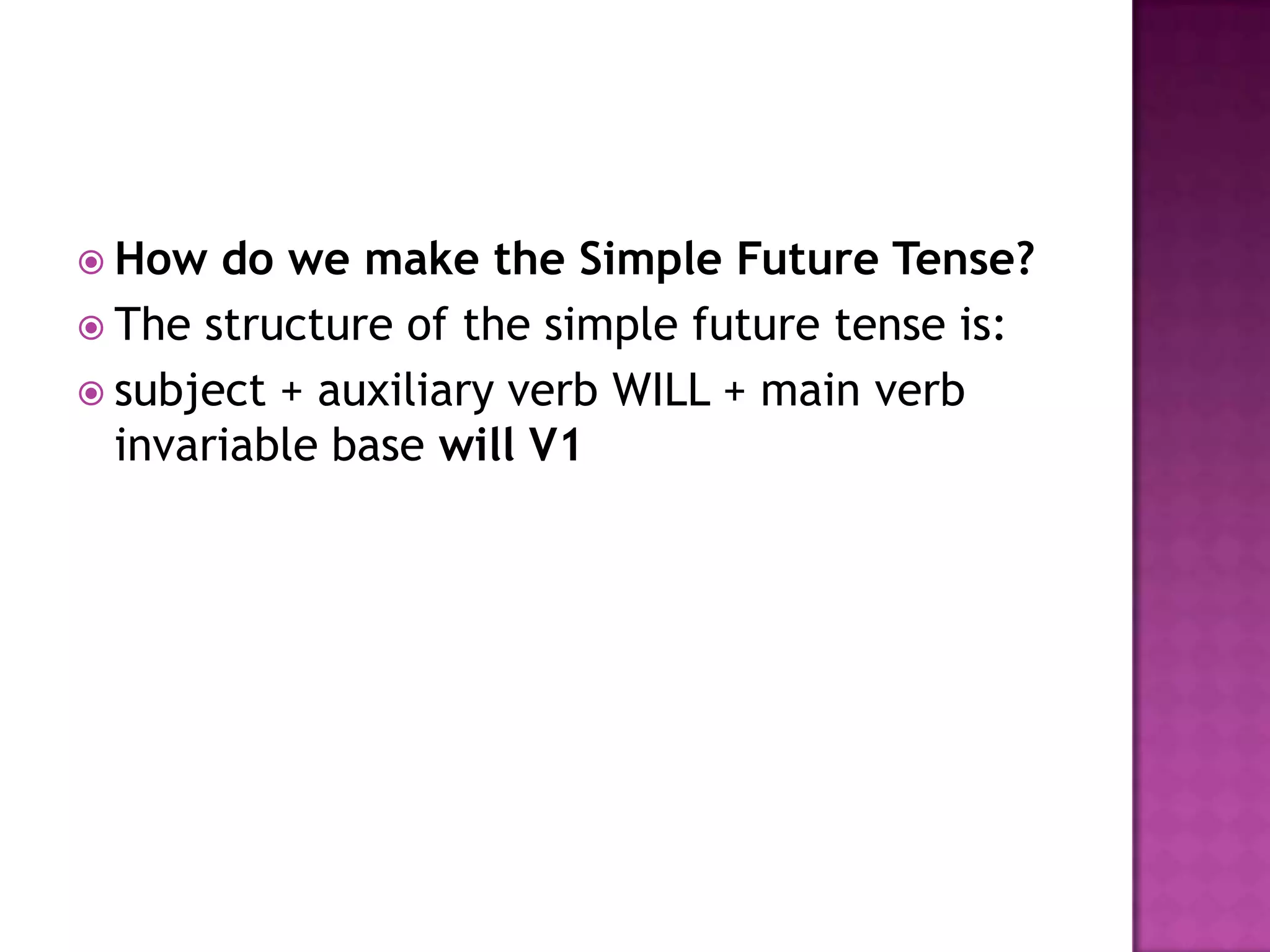  How  do we make the Simple Future Tense?
 The structure of the simple future tense is:
 subject + auxiliary verb WILL + main verb
  invariable base will V1
 