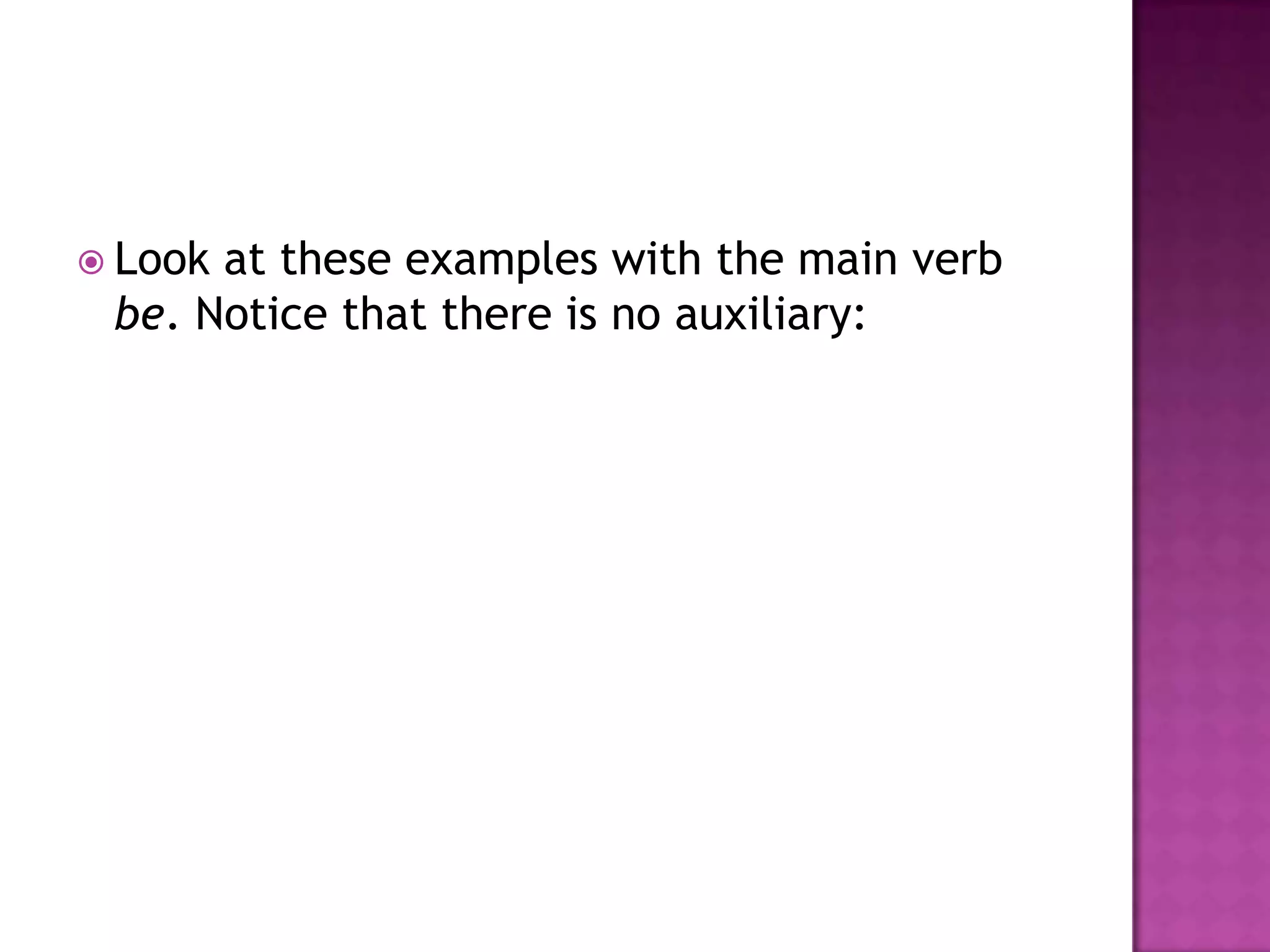  Lookat these examples with the main verb
 be. Notice that there is no auxiliary:
 
