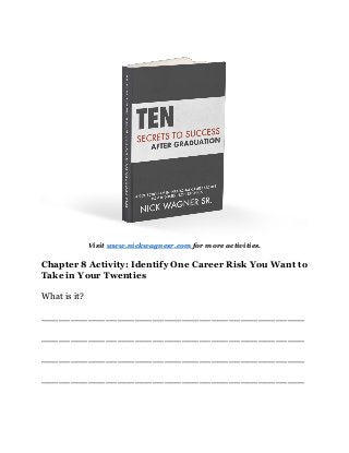 Visit www.nickwagnesr.com for more activities.
Chapter 8 Activity: Identify One Career Risk You Want to
Take in Your Twenties
What is it?
_____________________________________________
_____________________________________________
_____________________________________________
_____________________________________________
 